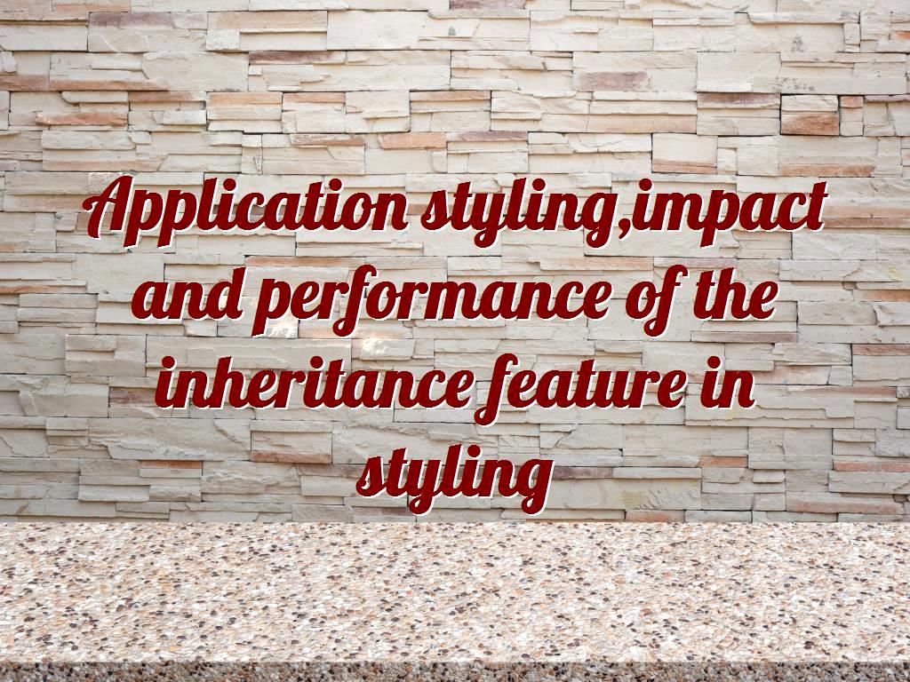 Application styling, impact and performance of the inheritance feature in styling