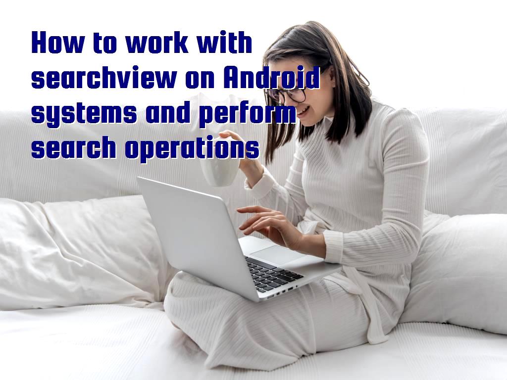 How to work with searchview on Android systems and perform search operations