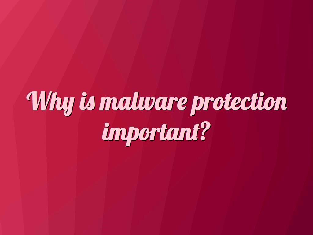 Why is malware protection important?