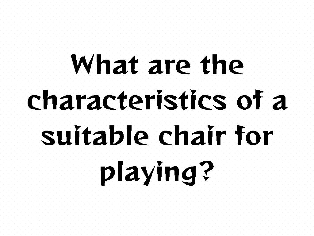What are the characteristics of a suitable chair for playing?