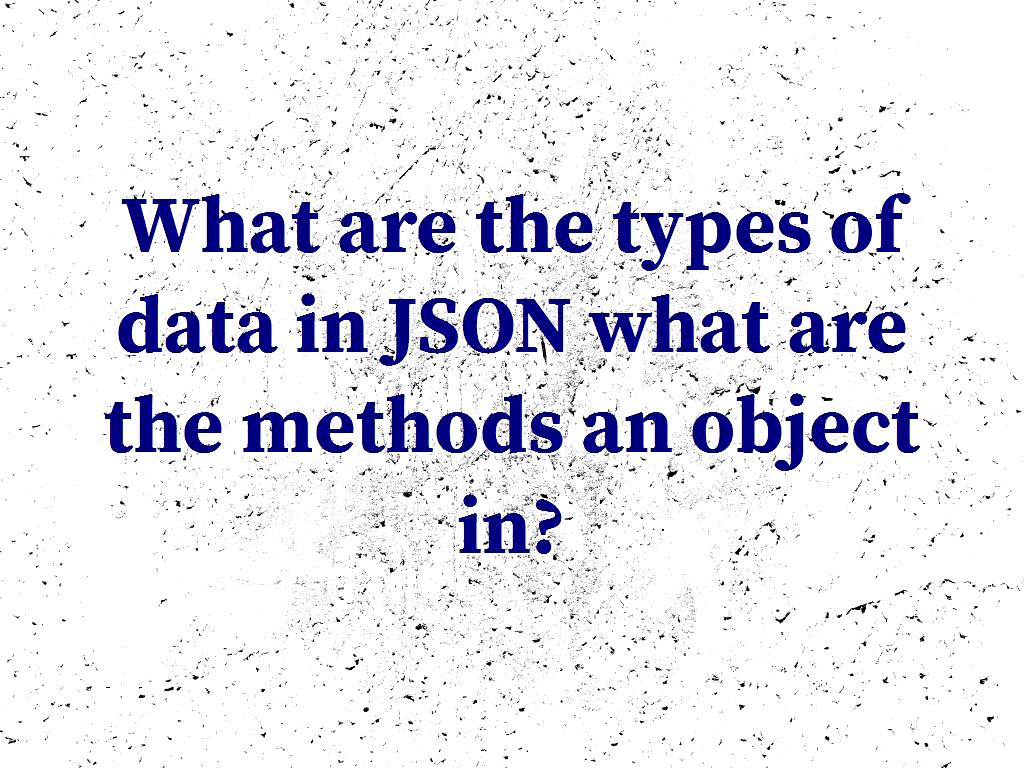 What are the types of data in JSON what are the methods an object in?
