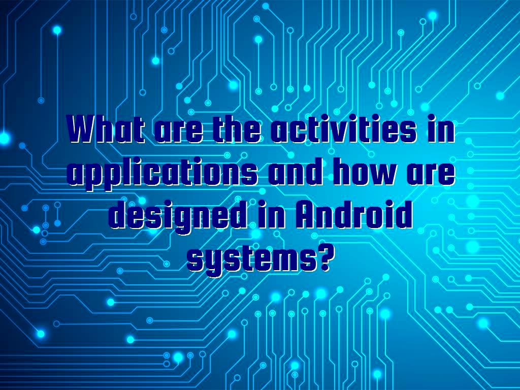 What are the activities in applications and how are designed in Android