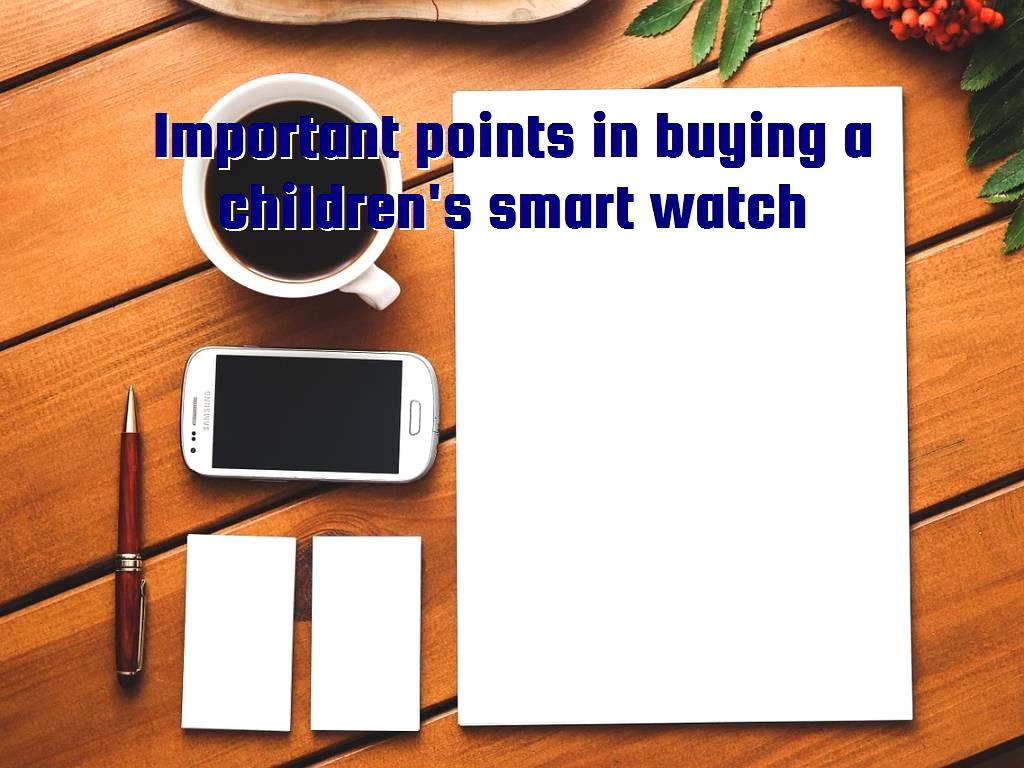 In choosing and buying smart watches for children there are some features and points that must be considered. This article covers tips to keep in mind when shopping. points in buying