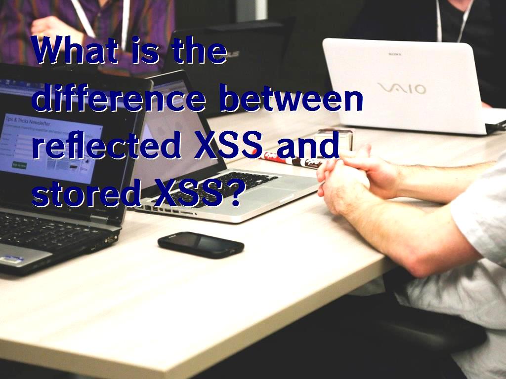 Differences of Stored XSS and Reflected XSS